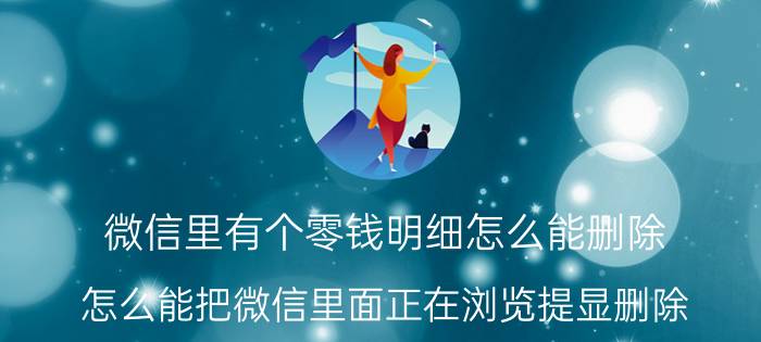 微信里有个零钱明细怎么能删除 怎么能把微信里面正在浏览提显删除？